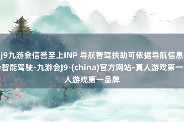 j9九游会信誉至上INP 导航智驾扶助可依据导航信息收场智能驾驶-九游会J9·(china)官方网站-真人游戏第一品牌