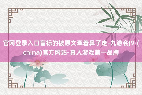 官网登录入口盲标的被原文牵着鼻子走-九游会J9·(china)官方网站-真人游戏第一品牌