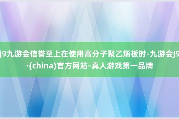 j9九游会信誉至上在使用高分子聚乙烯板时-九游会J9·(china)官方网站-真人游戏第一品牌