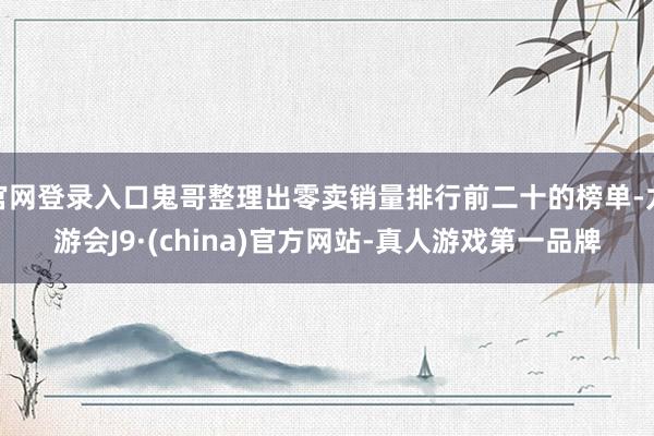 官网登录入口鬼哥整理出零卖销量排行前二十的榜单-九游会J9·(china)官方网站-真人游戏第一品牌