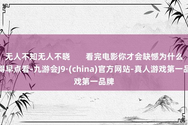无人不知无人不晓       看完电影你才会缺憾为什么莫得早点看-九游会J9·(china)官方网站-真人游戏第一品牌