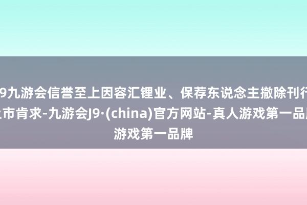 j9九游会信誉至上因容汇锂业、保荐东说念主撤除刊行上市肯求-九游会J9·(china)官方网站-真人游戏第一品牌