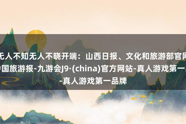 无人不知无人不晓开端：山西日报、文化和旅游部官网、中国旅游报-九游会J9·(china)官方网站-真人游戏第一品牌