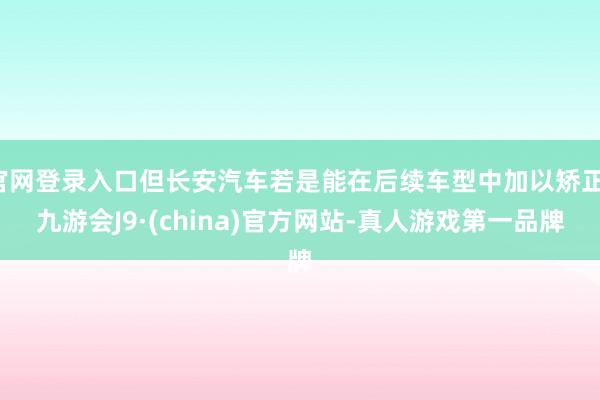 官网登录入口但长安汽车若是能在后续车型中加以矫正-九游会J9·(china)官方网站-真人游戏第一品牌