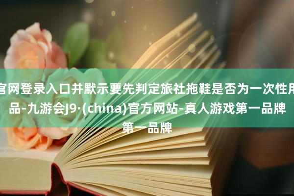 官网登录入口并默示要先判定旅社拖鞋是否为一次性用品-九游会J9·(china)官方网站-真人游戏第一品牌