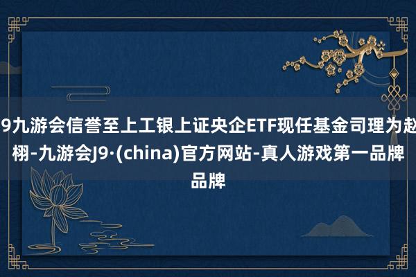 j9九游会信誉至上工银上证央企ETF现任基金司理为赵栩-九游会J9·(china)官方网站-真人游戏第一品牌