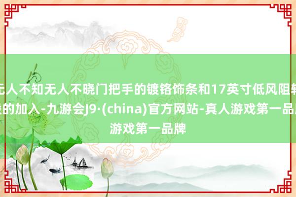 无人不知无人不晓门把手的镀铬饰条和17英寸低风阻轮毂的加入-九游会J9·(china)官方网站-真人游戏第一品牌