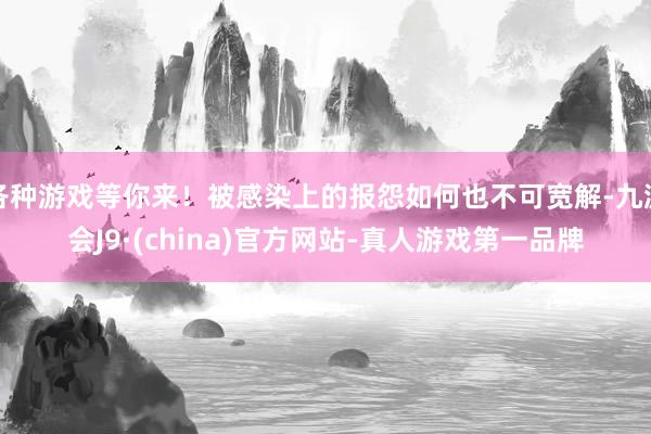 各种游戏等你来！被感染上的报怨如何也不可宽解-九游会J9·(china)官方网站-真人游戏第一品牌