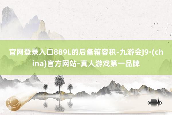 官网登录入口889L的后备箱容积-九游会J9·(china)官方网站-真人游戏第一品牌