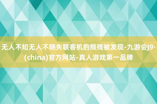 无人不知无人不晓失联客机的颓残被发现-九游会J9·(china)官方网站-真人游戏第一品牌