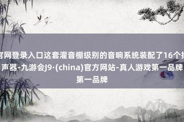 官网登录入口这套灌音棚级别的音响系统装配了16个扬声器-九游会J9·(china)官方网站-真人游戏第一品牌