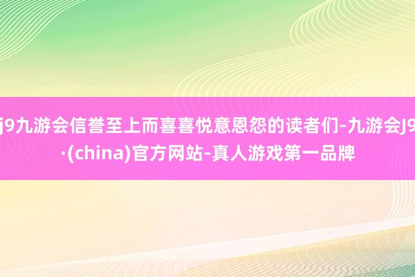 j9九游会信誉至上而喜喜悦意恩怨的读者们-九游会J9·(china)官方网站-真人游戏第一品牌