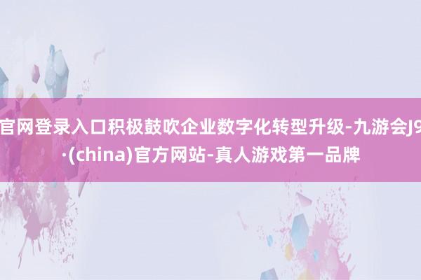 官网登录入口积极鼓吹企业数字化转型升级-九游会J9·(china)官方网站-真人游戏第一品牌