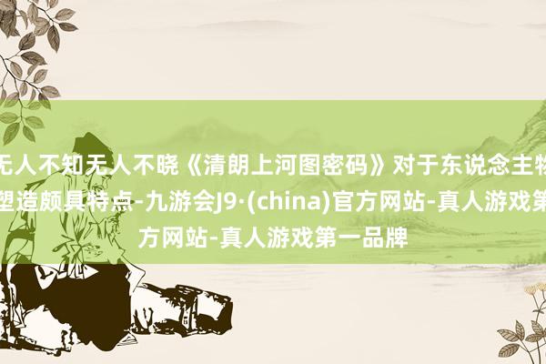 无人不知无人不晓《清朗上河图密码》对于东说念主物群像的塑造颇具特点-九游会J9·(china)官方网站-真人游戏第一品牌