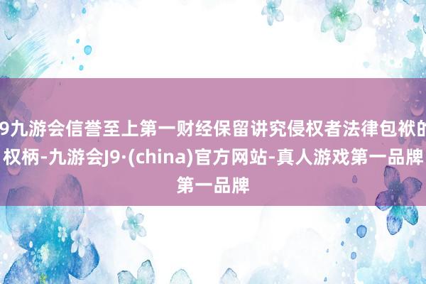 j9九游会信誉至上第一财经保留讲究侵权者法律包袱的权柄-九游会J9·(china)官方网站-真人游戏第一品牌
