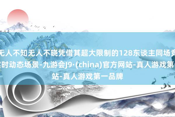 无人不知无人不晓凭借其超大限制的128东谈主同场竞技和实时动态场景-九游会J9·(china)官方网站-真人游戏第一品牌