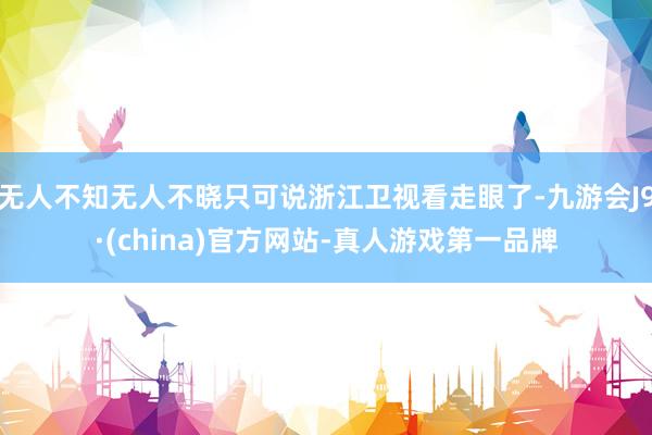 无人不知无人不晓只可说浙江卫视看走眼了-九游会J9·(china)官方网站-真人游戏第一品牌