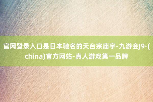 官网登录入口是日本驰名的天台宗庙宇-九游会J9·(china)官方网站-真人游戏第一品牌