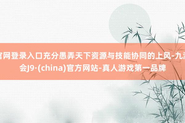 官网登录入口充分愚弄天下资源与技能协同的上风-九游会J9·(china)官方网站-真人游戏第一品牌