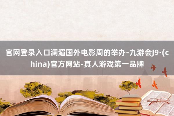 官网登录入口澜湄国外电影周的举办-九游会J9·(china)官方网站-真人游戏第一品牌