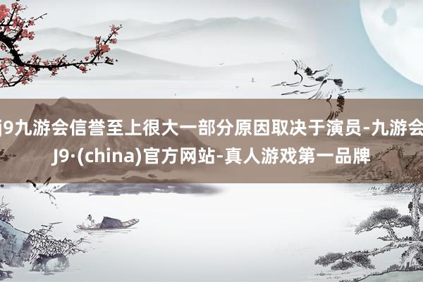 j9九游会信誉至上很大一部分原因取决于演员-九游会J9·(china)官方网站-真人游戏第一品牌