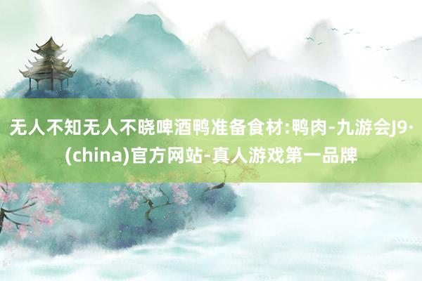 无人不知无人不晓啤酒鸭准备食材:鸭肉-九游会J9·(china)官方网站-真人游戏第一品牌