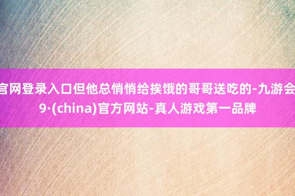 官网登录入口但他总悄悄给挨饿的哥哥送吃的-九游会J9·(china)官方网站-真人游戏第一品牌