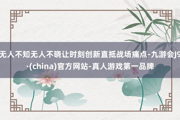 无人不知无人不晓让时刻创新直抵战场痛点-九游会J9·(china)官方网站-真人游戏第一品牌
