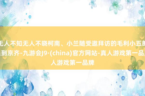 无人不知无人不晓柯南、小兰随受邀拜访的毛利小五郎来到京齐-九游会J9·(china)官方网站-真人游戏第一品牌
