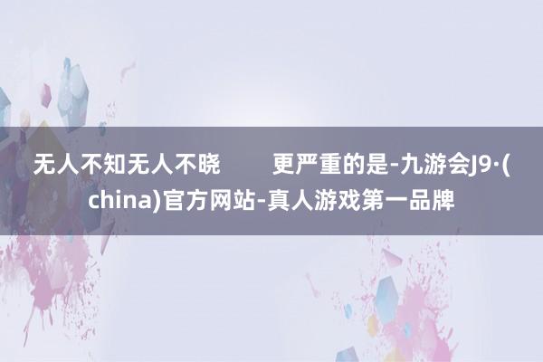 无人不知无人不晓        更严重的是-九游会J9·(china)官方网站-真人游戏第一品牌
