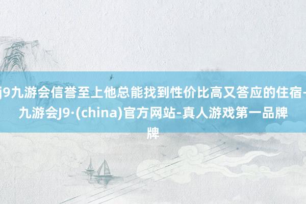j9九游会信誉至上他总能找到性价比高又答应的住宿-九游会J9·(china)官方网站-真人游戏第一品牌