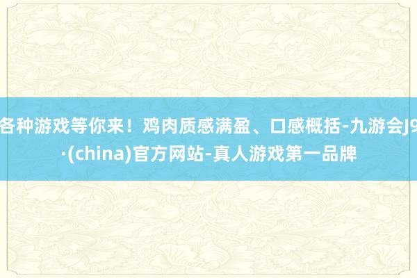 各种游戏等你来！鸡肉质感满盈、口感概括-九游会J9·(china)官方网站-真人游戏第一品牌