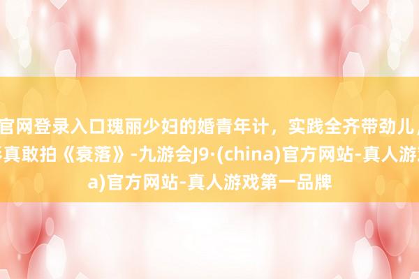 官网登录入口瑰丽少妇的婚青年计，实践全齐带劲儿，意大利电影真敢拍《衰落》-九游会J9·(china)官方网站-真人游戏第一品牌