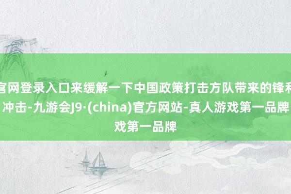 官网登录入口来缓解一下中国政策打击方队带来的锋利冲击-九游会J9·(china)官方网站-真人游戏第一品牌