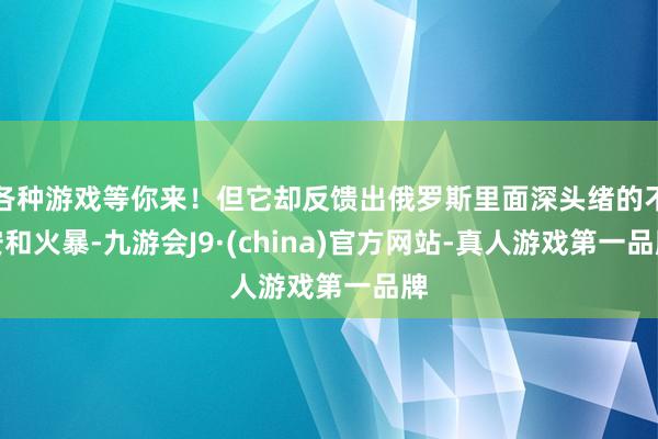 各种游戏等你来！但它却反馈出俄罗斯里面深头绪的不安和火暴-九游会J9·(china)官方网站-真人游戏第一品牌