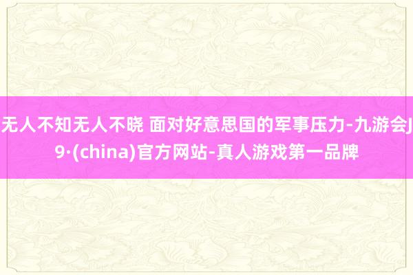 无人不知无人不晓 面对好意思国的军事压力-九游会J9·(china)官方网站-真人游戏第一品牌