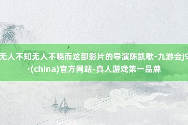 无人不知无人不晓而这部影片的导演陈凯歌-九游会J9·(china)官方网站-真人游戏第一品牌