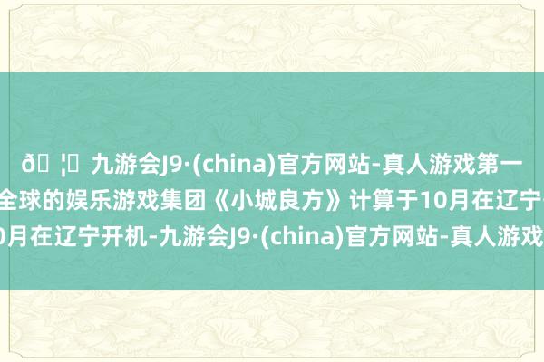 🦄九游会J9·(china)官方网站-真人游戏第一品牌【登录入口】风靡全球的娱乐游戏集团《小城良方》计算于10月在辽宁开机-九游会J9·(china)官方网站-真人游戏第一品牌
