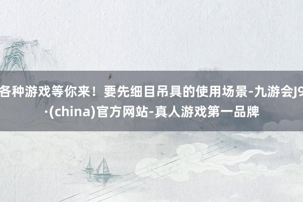各种游戏等你来!要先细目吊具的使用场景-九游会J9·(china)官方网站-真人游戏第一品牌