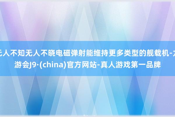 无人不知无人不晓电磁弹射能维持更多类型的舰载机-九游会J9·(china)官方网站-真人游戏第一品牌