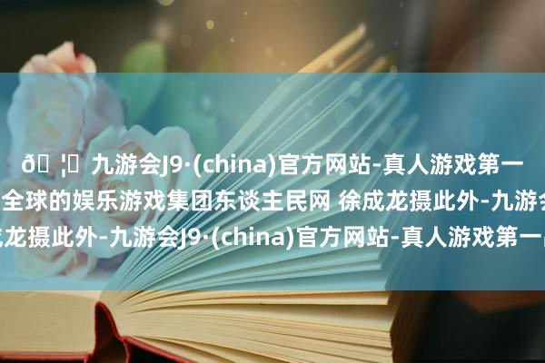 🦄九游会J9·(china)官方网站-真人游戏第一品牌【登录入口】风靡全球的娱乐游戏集团东谈主民网 徐成龙摄此外-九游会J9·(china)官方网站-真人游戏第一品牌