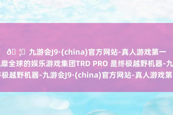 🦄九游会J9·(china)官方网站-真人游戏第一品牌【登录入口】风靡全球的娱乐游戏集团TRD PRO 是终极越野机器-九游会J9·(china)官方网站-真人游戏第一品牌