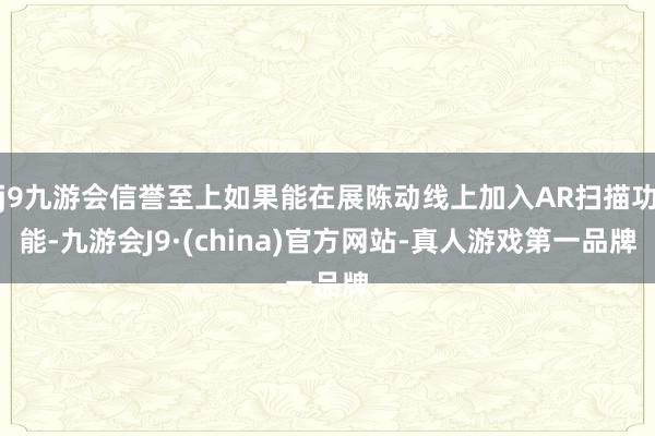 j9九游会信誉至上如果能在展陈动线上加入AR扫描功能-九游会J9·(china)官方网站-真人游戏第一品牌