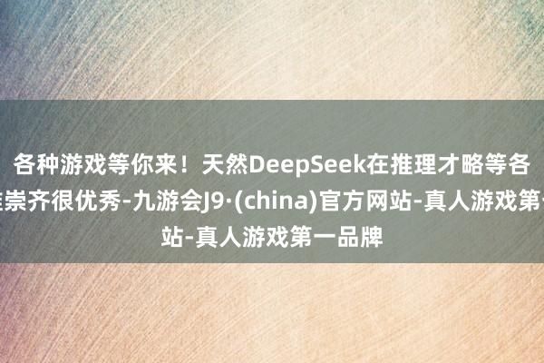 各种游戏等你来！天然DeepSeek在推理才略等各方面推崇齐很优秀-九游会J9·(china)官方网站-真人游戏第一品牌