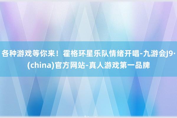 各种游戏等你来！霍格环星乐队情绪开唱-九游会J9·(china)官方网站-真人游戏第一品牌