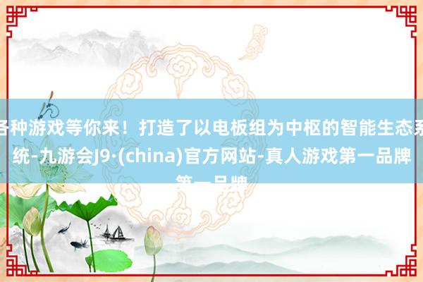 各种游戏等你来!打造了以电板组为中枢的智能生态系统-九游会J9·(china)官方网站-真人游戏第一品牌