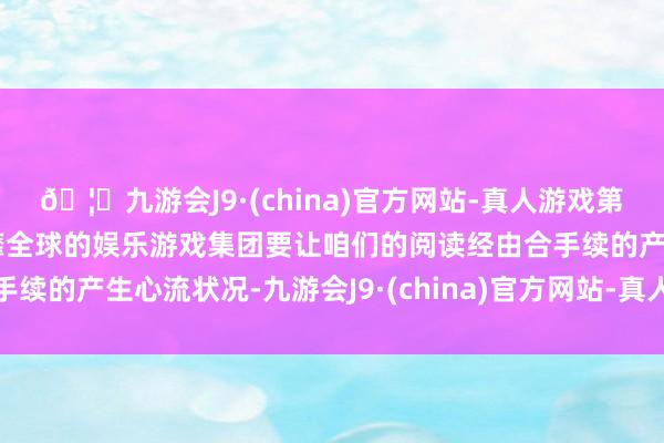 🦄九游会J9·(china)官方网站-真人游戏第一品牌【登录入口】风靡全球的娱乐游戏集团要让咱们的阅读经由合手续的产生心流状况-九游会J9·(china)官方网站-真人游戏第一品牌