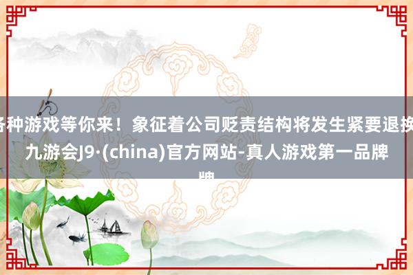 各种游戏等你来！象征着公司贬责结构将发生紧要退换-九游会J9·(china)官方网站-真人游戏第一品牌
