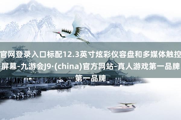 官网登录入口标配12.3英寸炫彩仪容盘和多媒体触控屏幕-九游会J9·(china)官方网站-真人游戏第一品牌