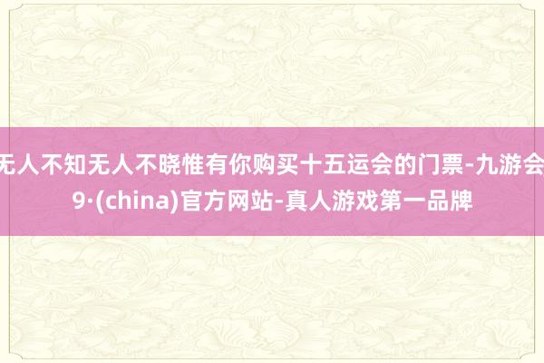 无人不知无人不晓惟有你购买十五运会的门票-九游会J9·(china)官方网站-真人游戏第一品牌